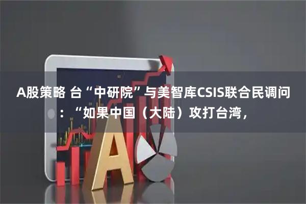 A股策略 台“中研院”与美智库CSIS联合民调问：“如果中国（大陆）攻打台湾，