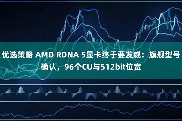 优选策略 AMD RDNA 5显卡终于要发威：旗舰型号确认，96个CU与512bit位宽