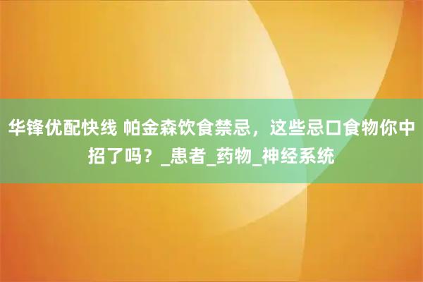 华锋优配快线 帕金森饮食禁忌，这些忌口食物你中招了吗？_患者_药物_神经系统