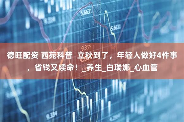 德旺配资 西苑科普  立秋到了，年轻人做好4件事，省钱又续命！_养生_白瑞娜_心血管