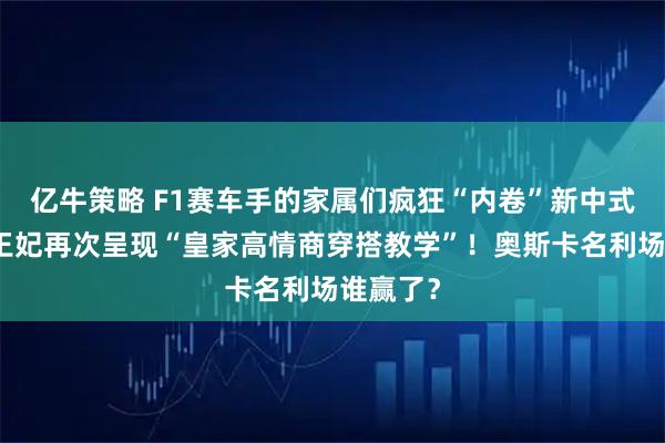亿牛策略 F1赛车手的家属们疯狂“内卷”新中式？凯特王妃再次呈现“皇家高情商穿搭教学”！奥斯卡名利场谁赢了？