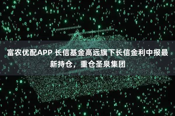 富农优配APP 长信基金高远旗下长信金利中报最新持仓，重仓圣泉集团