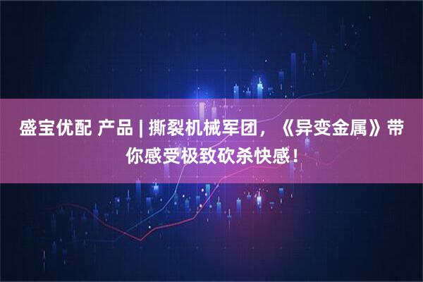 盛宝优配 产品 | 撕裂机械军团，《异变金属》带你感受极致砍杀快感！