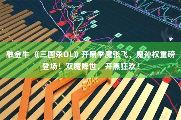 融金牛 《三国杀OL》开黑季魔张飞、魔孙权重磅登场！双魔降世，开黑狂欢！