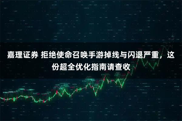 嘉理证券 拒绝使命召唤手游掉线与闪退严重，这份超全优化指南请查收