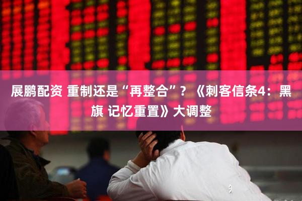 展鹏配资 重制还是“再整合”？《刺客信条4：黑旗 记忆重置》大调整