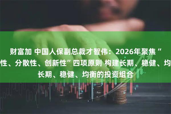 财富加 中国人保副总裁才智伟：2026年聚焦“稳定性、增长性、分散性、创新性”四项原则 构建长期、稳健、均衡的投资组合