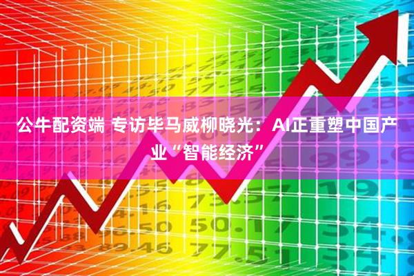 公牛配资端 专访毕马威柳晓光：AI正重塑中国产业“智能经济”