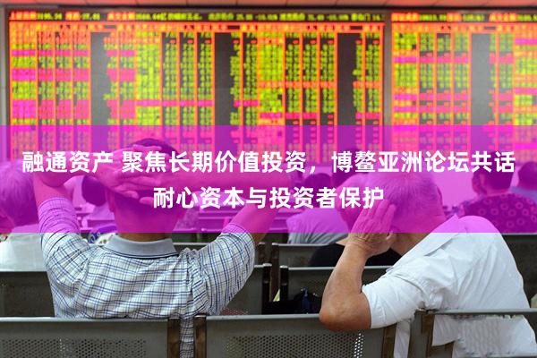 融通资产 聚焦长期价值投资，博鳌亚洲论坛共话耐心资本与投资者保护