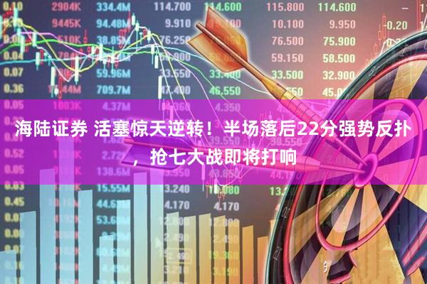 海陆证券 活塞惊天逆转！半场落后22分强势反扑，抢七大战即将打响