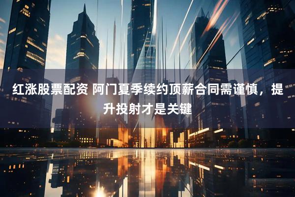 红涨股票配资 阿门夏季续约顶薪合同需谨慎，提升投射才是关键