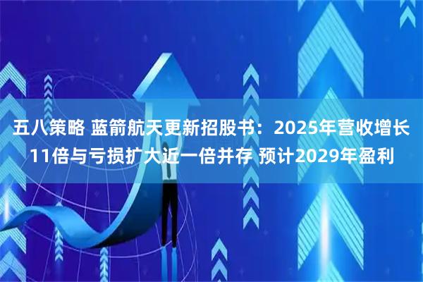 五八策略 蓝箭航天更新招股书：2025年营收增长11倍与亏损扩大近一倍并存 预计2029年盈利