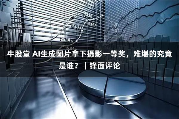 牛股堂 AI生成图片拿下摄影一等奖，难堪的究竟是谁？｜锋面评论