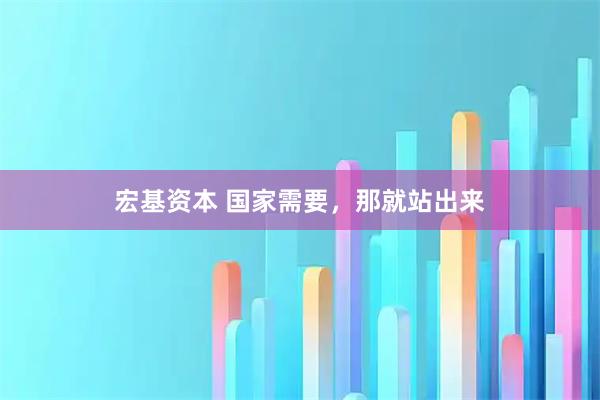 宏基资本 国家需要，那就站出来