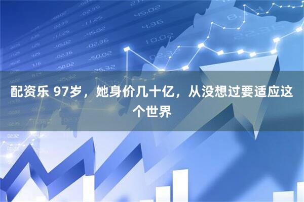 配资乐 97岁，她身价几十亿，从没想过要适应这个世界